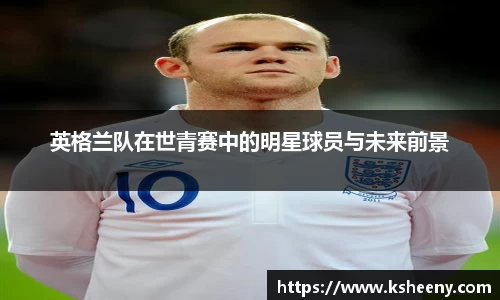 英格兰队在世青赛中的明星球员与未来前景