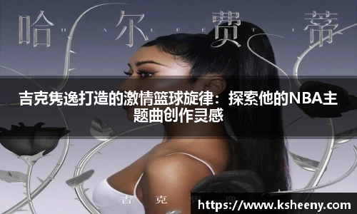 吉克隽逸打造的激情篮球旋律：探索他的NBA主题曲创作灵感